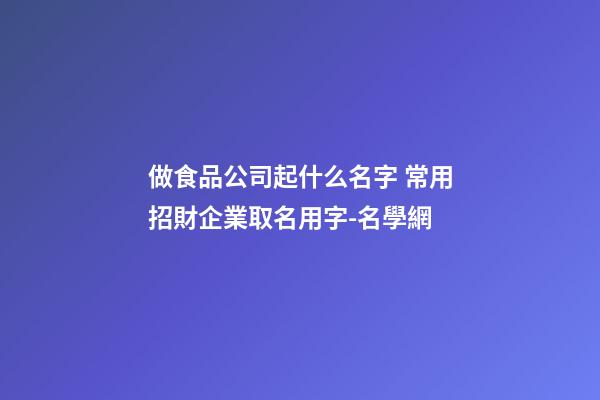 做食品公司起什么名字 常用招財企業取名用字-名學網-第1張-公司起名-玄機派